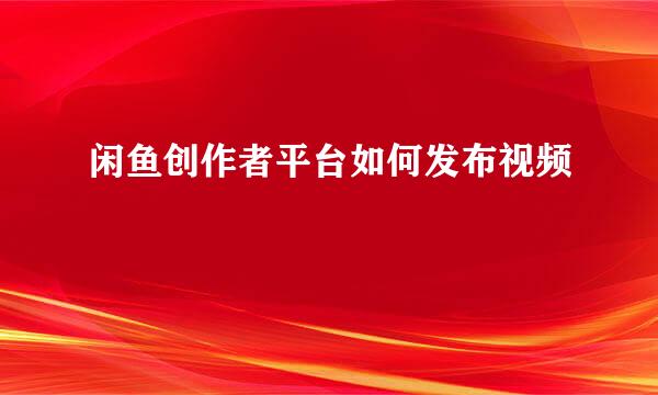闲鱼创作者平台如何发布视频