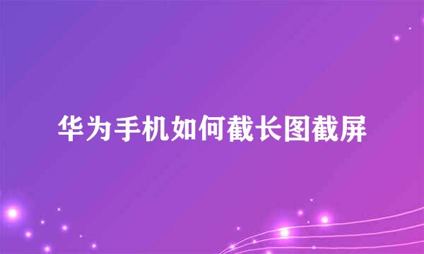 华为手机如何截长图截屏