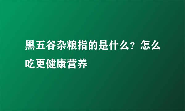 黑五谷杂粮指的是什么？怎么吃更健康营养