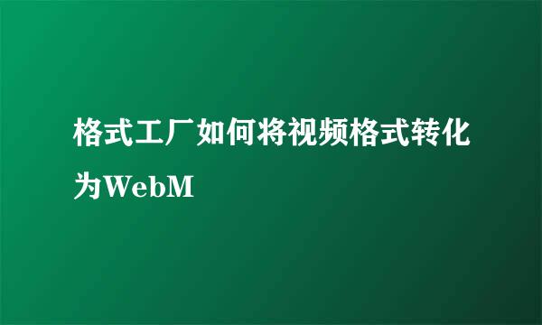 格式工厂如何将视频格式转化为WebM