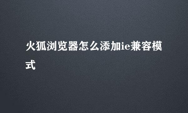 火狐浏览器怎么添加ie兼容模式