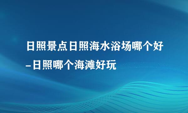 日照景点日照海水浴场哪个好-日照哪个海滩好玩