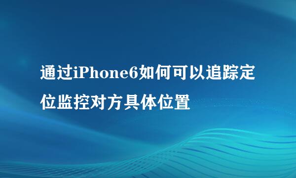 通过iPhone6如何可以追踪定位监控对方具体位置