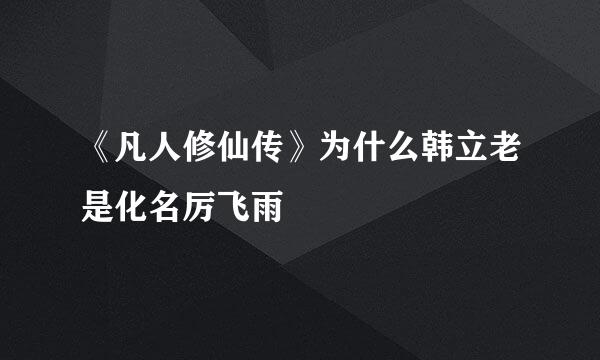 《凡人修仙传》为什么韩立老是化名厉飞雨