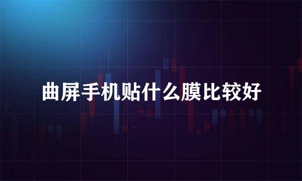 曲屏手机贴什么膜比较好