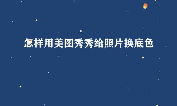 怎样用美图秀秀给照片换底色
