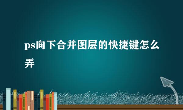 ps向下合并图层的快捷键怎么弄