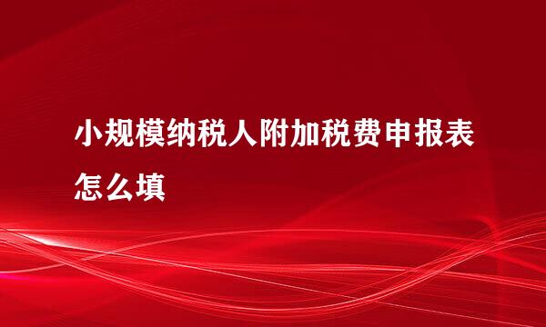 小规模纳税人附加税费申报表怎么填
