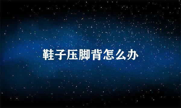 鞋子压脚背怎么办