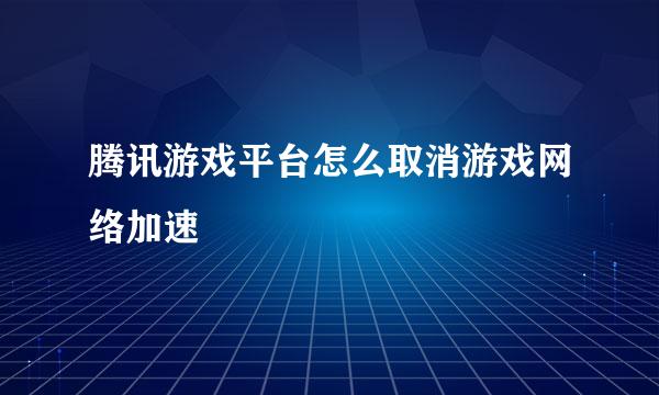 腾讯游戏平台怎么取消游戏网络加速