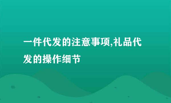 一件代发的注意事项,礼品代发的操作细节