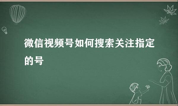 微信视频号如何搜索关注指定的号