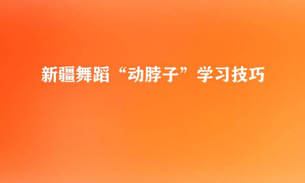 新疆舞蹈“动脖子”学习技巧