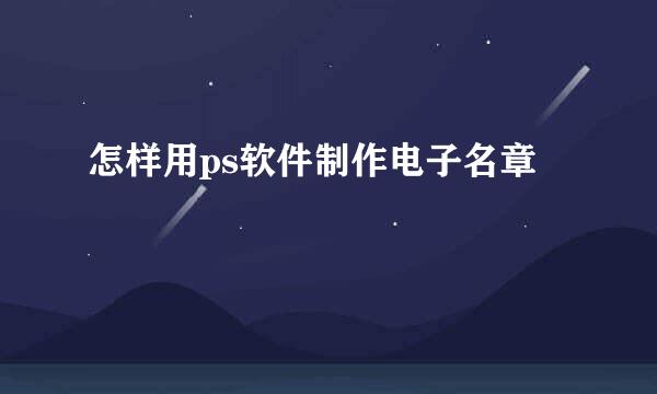 怎样用ps软件制作电子名章