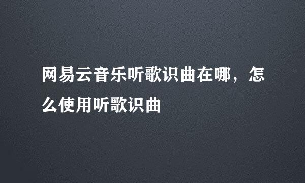 网易云音乐听歌识曲在哪，怎么使用听歌识曲