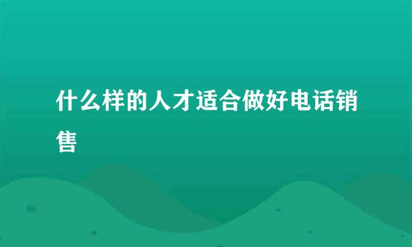 什么样的人才适合做好电话销售