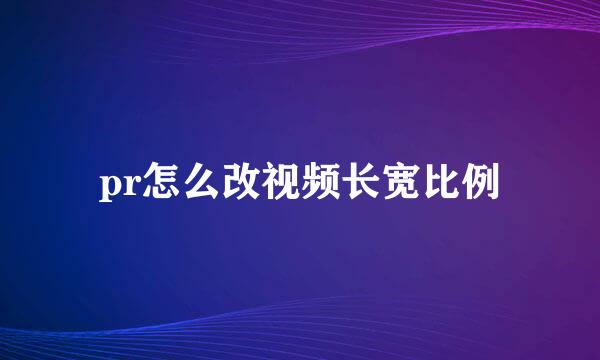 pr怎么改视频长宽比例
