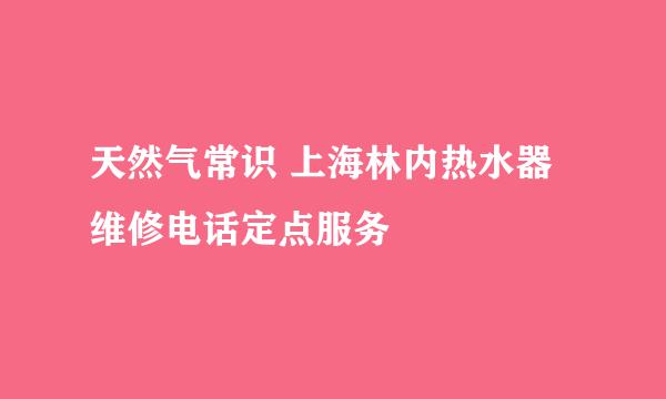 天然气常识 上海林内热水器维修电话定点服务