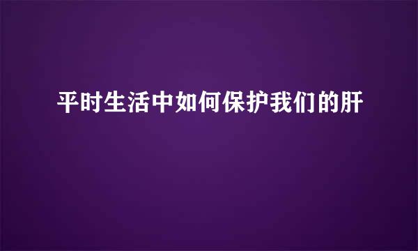 平时生活中如何保护我们的肝