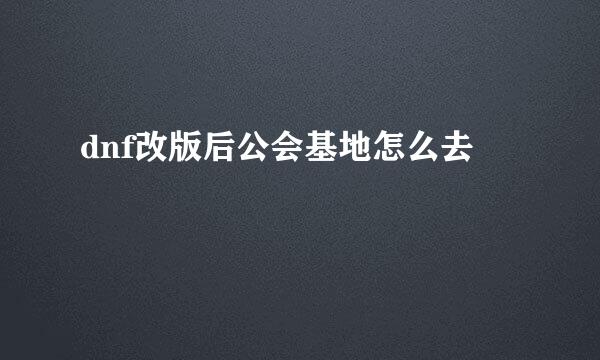 dnf改版后公会基地怎么去