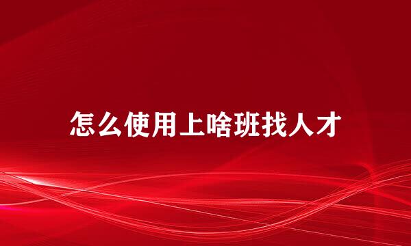 怎么使用上啥班找人才
