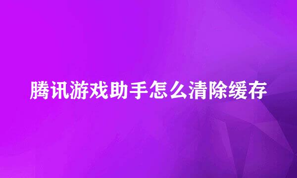 腾讯游戏助手怎么清除缓存