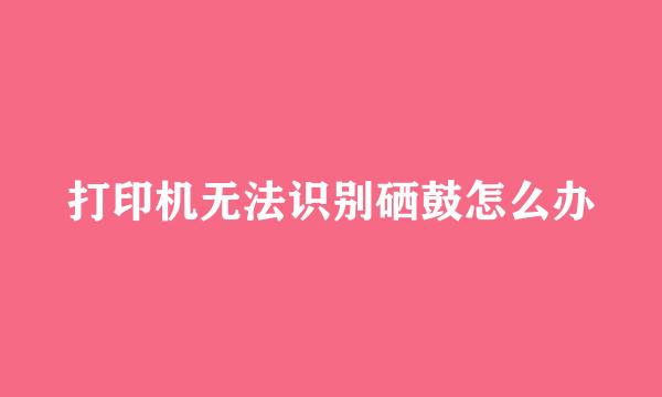 打印机无法识别硒鼓怎么办