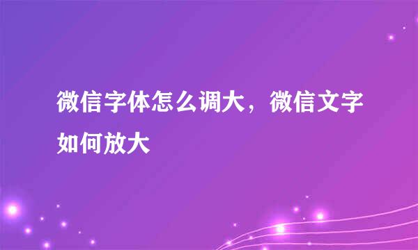微信字体怎么调大，微信文字如何放大
