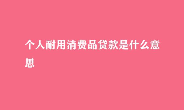 个人耐用消费品贷款是什么意思