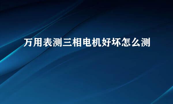 万用表测三相电机好坏怎么测