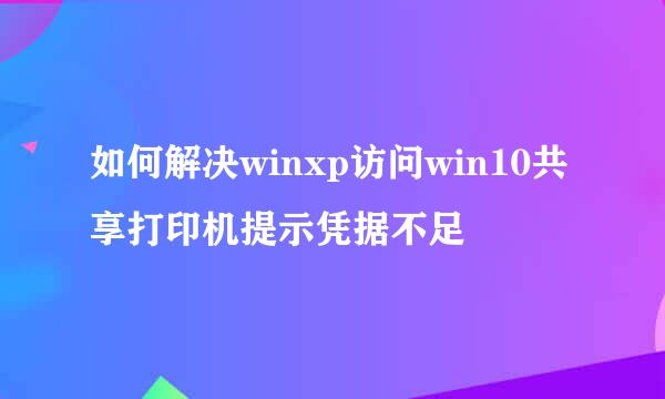 如何解决winxp访问win10共享打印机提示凭据不足