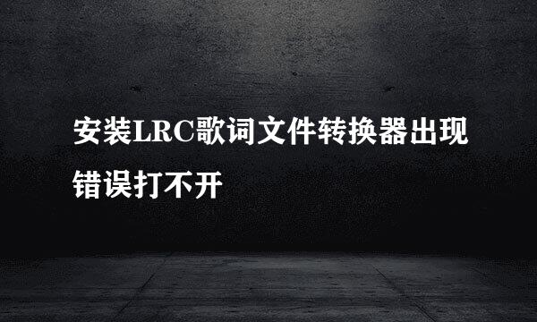 安装LRC歌词文件转换器出现错误打不开