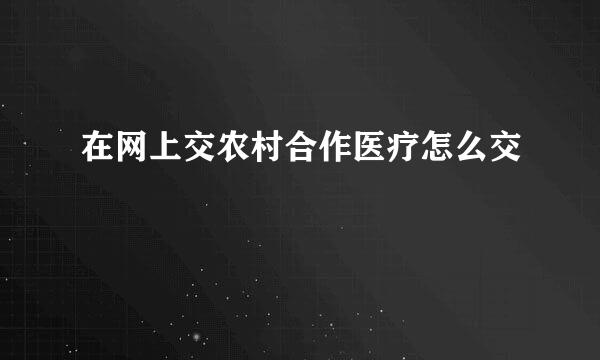 在网上交农村合作医疗怎么交