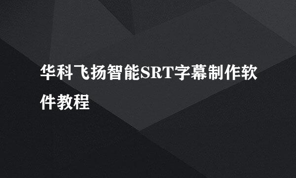 华科飞扬智能SRT字幕制作软件教程