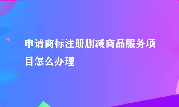 申请商标注册删减商品服务项目怎么办理