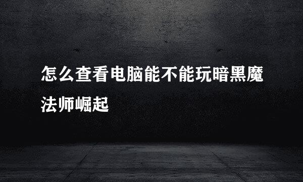 怎么查看电脑能不能玩暗黑魔法师崛起