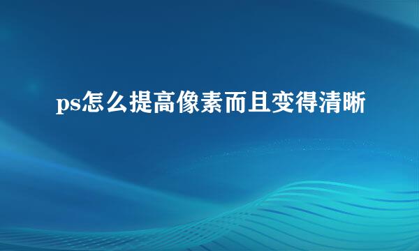 ps怎么提高像素而且变得清晰