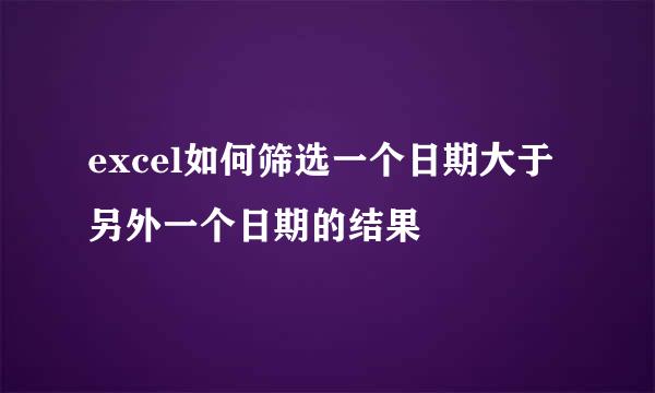 excel如何筛选一个日期大于另外一个日期的结果