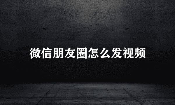 微信朋友圈怎么发视频