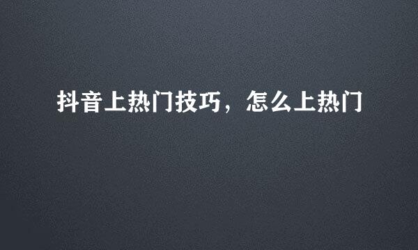 抖音上热门技巧，怎么上热门
