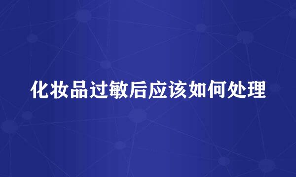 化妆品过敏后应该如何处理