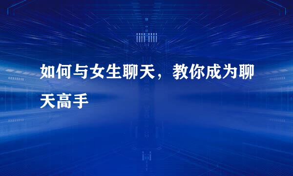 如何与女生聊天，教你成为聊天高手