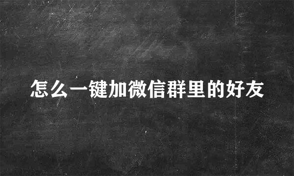 怎么一键加微信群里的好友