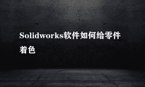 Solidworks软件如何给零件着色