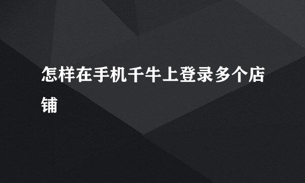 怎样在手机千牛上登录多个店铺