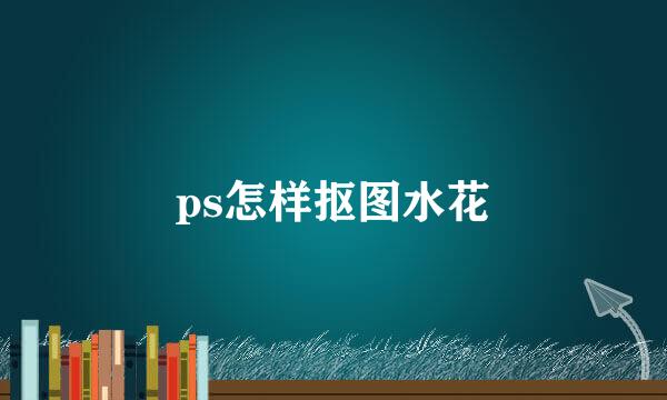 ps怎样抠图水花