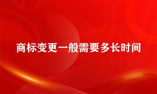 商标变更一般需要多长时间