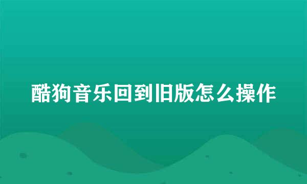 酷狗音乐回到旧版怎么操作