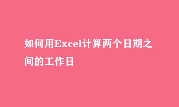 如何用Excel计算两个日期之间的工作日