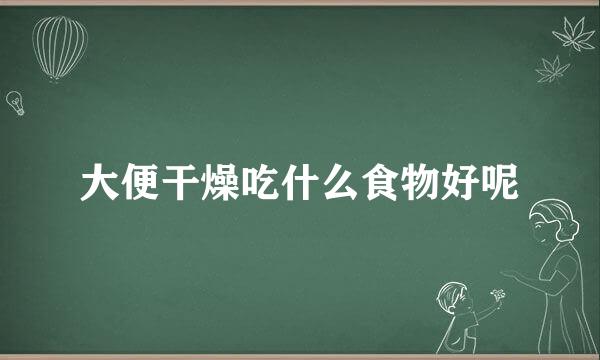大便干燥吃什么食物好呢